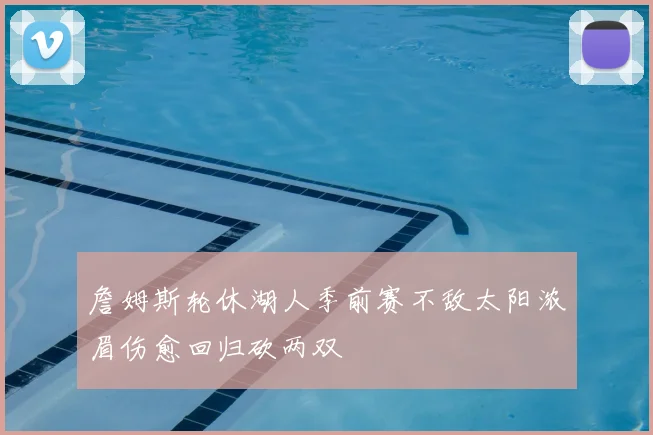 詹姆斯轮休湖人季前赛不敌太阳浓眉伤愈回归砍两双
