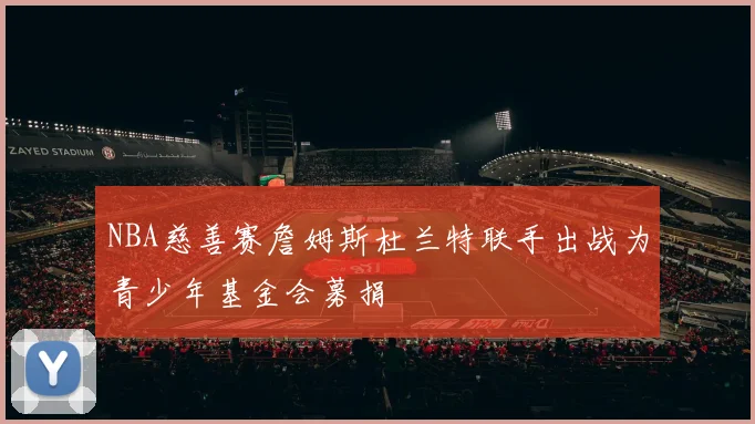 NBA慈善赛詹姆斯杜兰特联手出战为青少年基金会募捐