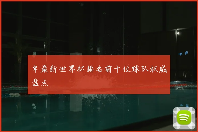 年最新世界杯排名前十位球队权威盘点