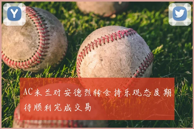 AC米兰对安德烈转会持乐观态度期待顺利完成交易