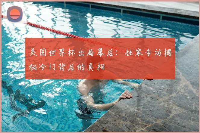 美国世界杯出局幕后:独家专访揭秘冷门背后的真相