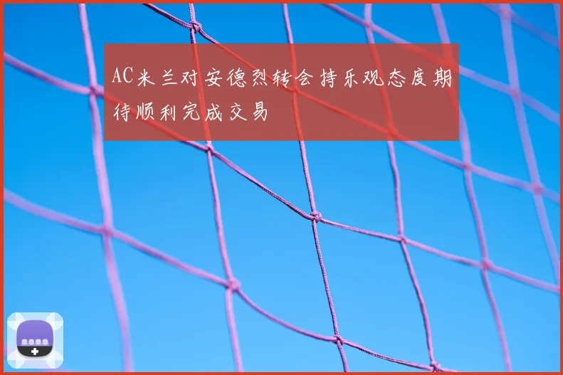 AC米兰对安德烈转会持乐观态度期待顺利完成交易