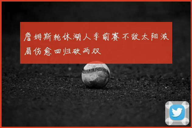 詹姆斯轮休湖人季前赛不敌太阳浓眉伤愈回归砍两双