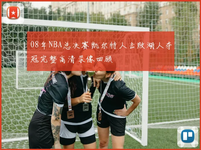 08年NBA总决赛凯尔特人击败湖人夺冠完整高清录像回顾